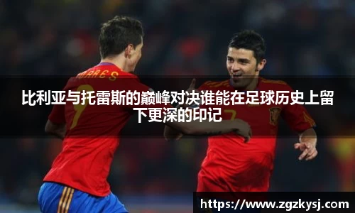 比利亚与托雷斯的巅峰对决谁能在足球历史上留下更深的印记