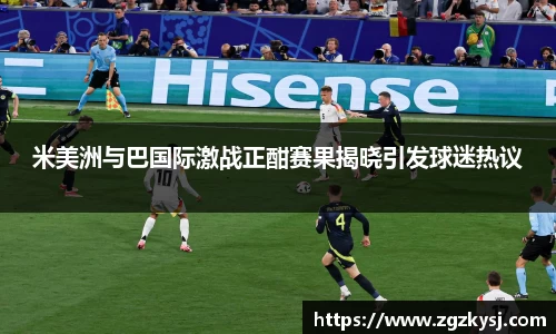 米美洲与巴国际激战正酣赛果揭晓引发球迷热议